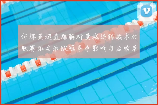 何辉英超直播解析曼城逆转战术对联赛排名和欧冠争夺影响与后续看点