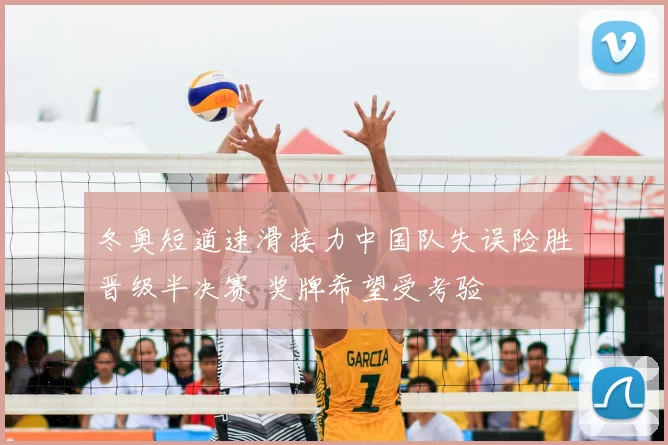 冬奥短道速滑接力中国队失误险胜晋级半决赛 奖牌希望受考验