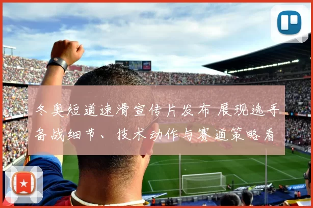 冬奥短道速滑宣传片发布 展现选手备战细节、技术动作与赛道策略看点