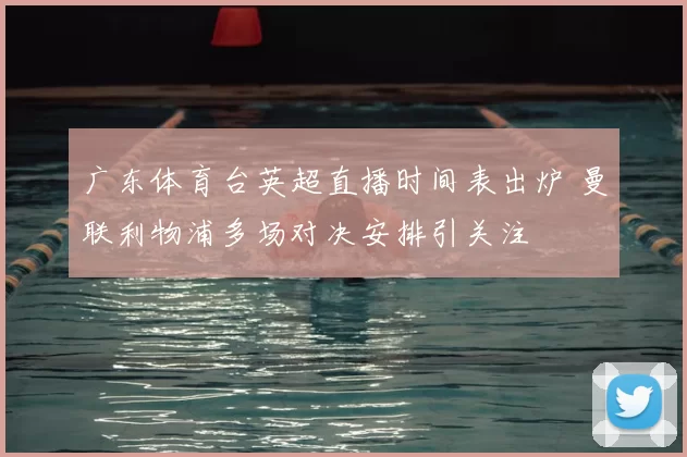 广东体育台英超直播时间表出炉 曼联利物浦多场对决安排引关注