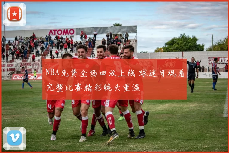 NBA免费全场回放上线 球迷可观看完整比赛精彩镜头重温