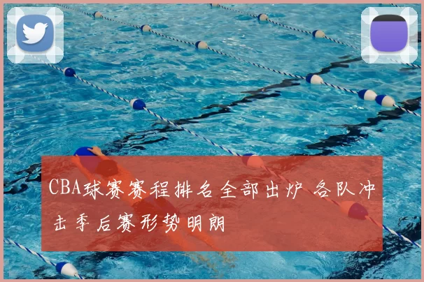 CBA球赛赛程排名全部出炉 各队冲击季后赛形势明朗