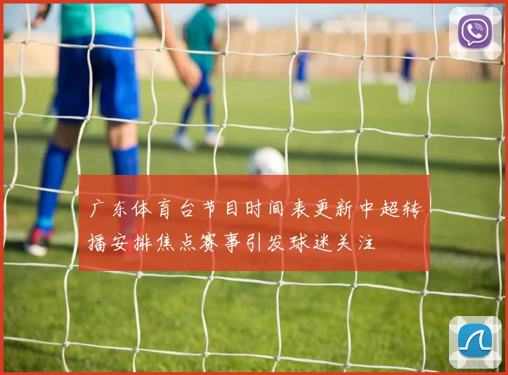 广东体育台节目时间表更新中超转播安排焦点赛事引发球迷关注