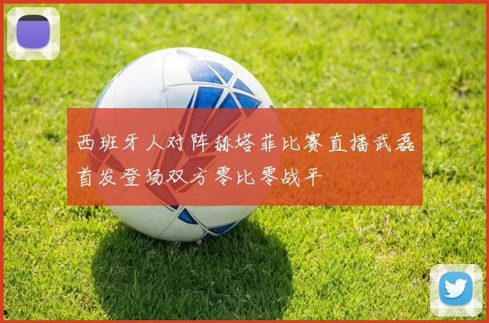 西班牙人对阵赫塔菲比赛直播武磊首发登场双方零比零战平