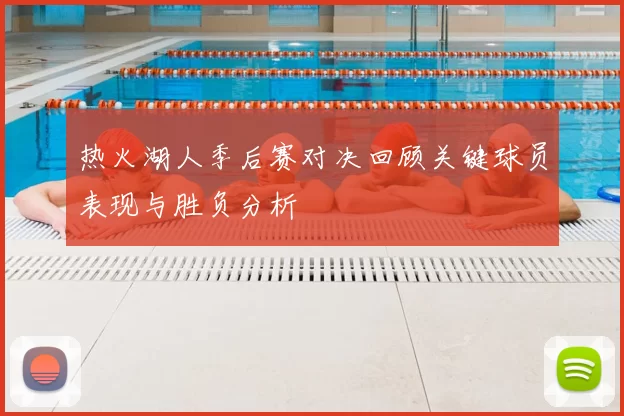 热火湖人季后赛对决回顾关键球员表现与胜负分析