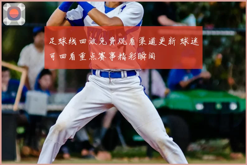足球线回放免费观看渠道更新 球迷可回看重点赛事精彩瞬间