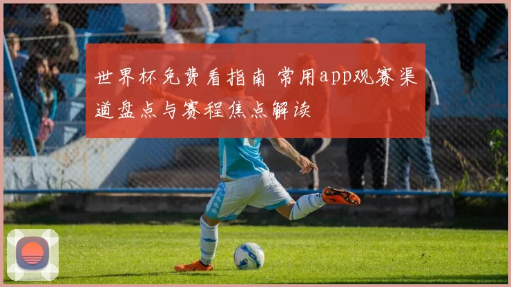 世界杯免费看指南 常用app观赛渠道盘点与赛程焦点解读