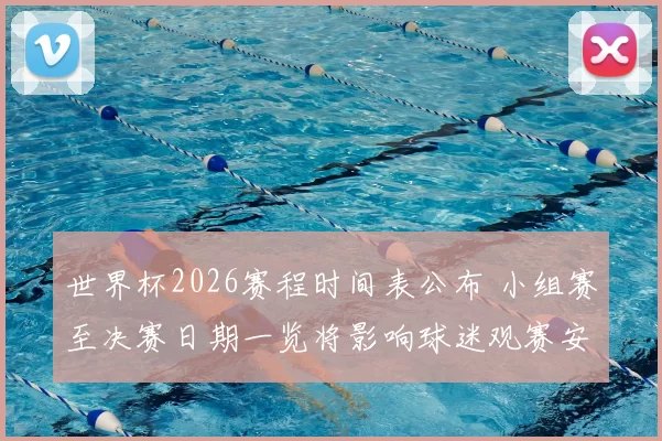 世界杯2026赛程时间表公布 小组赛至决赛日期一览将影响球迷观赛安排